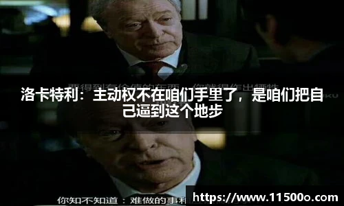 洛卡特利：主动权不在咱们手里了，是咱们把自己逼到这个地步